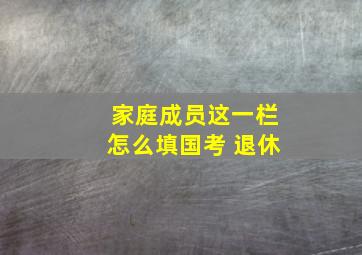 家庭成员这一栏怎么填国考 退休